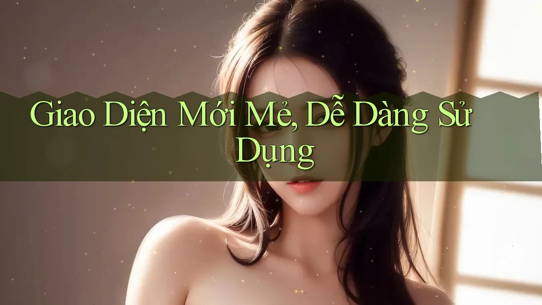 Giao Diện Mới Mẻ, Dễ Dàng Sử Dụng