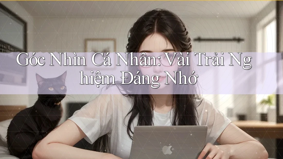 Góc Nhìn Cá Nhân: Vài Trải Nghiệm Đáng Nhớ Góc Nhìn Cá Nhân: Vài Trải Nghiệm Đáng Nhớ