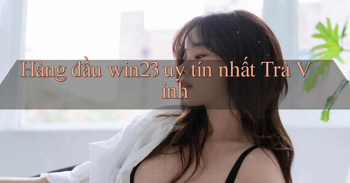 hàng đầu win23 uy tín nhất Trà Vinh
