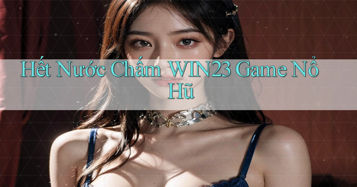 hết nước chấm win23 game nổ hũ