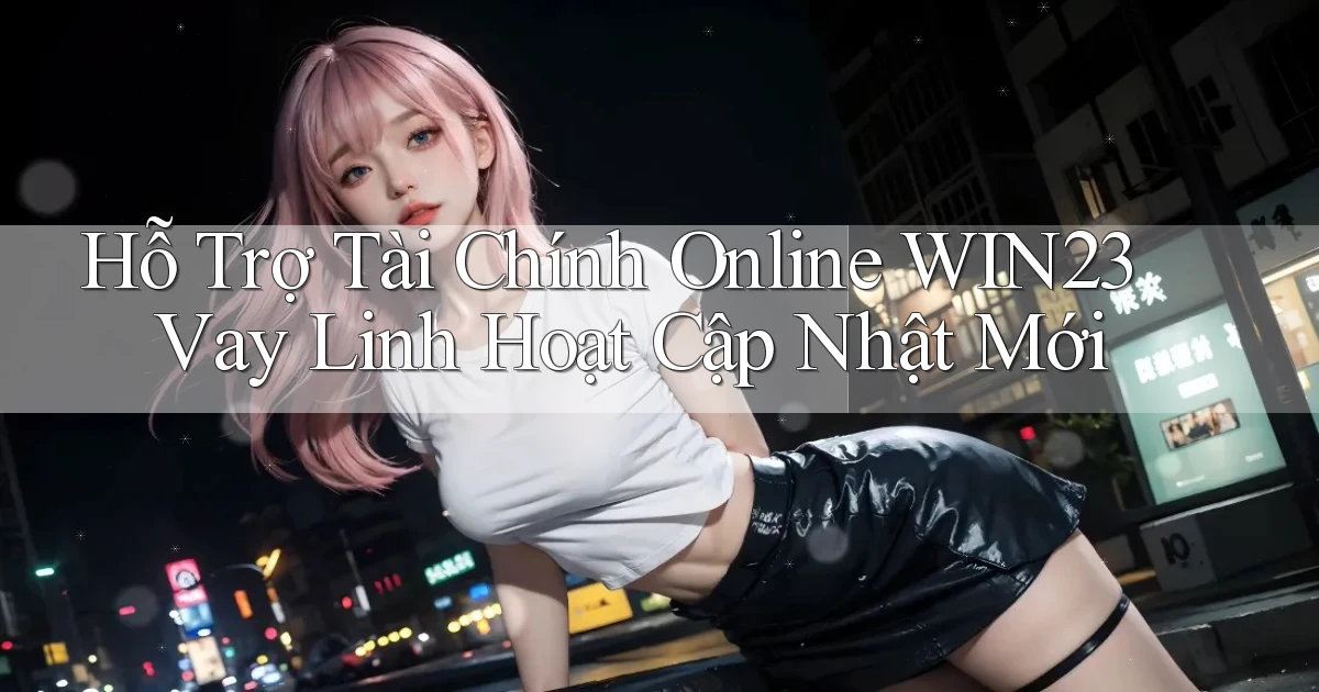 hỗ trợ tài chính online win23 vay linh hoạt cập nhật mới