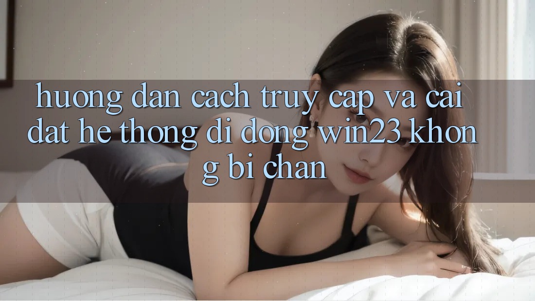 Hướng Dẫn Cách Truy Cập Và Cài đặt Hệ thống di động win23 Không Bị Chặn