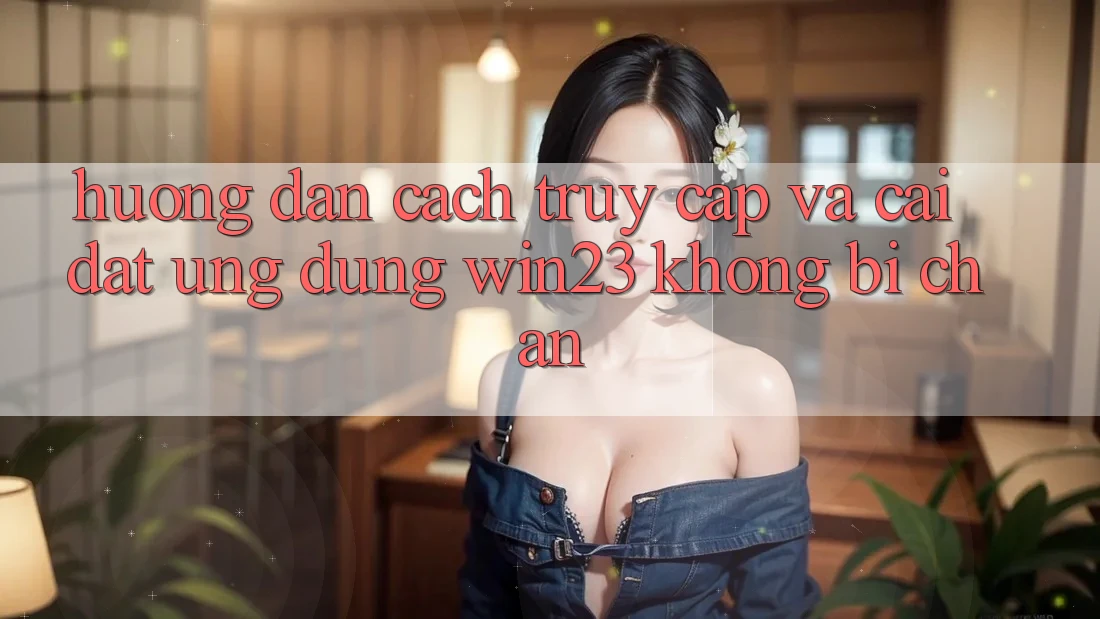 Hướng Dẫn Cách Truy Cập Và Cài đặt Ứng dụng win23 Không Bị Chặn Hướng Dẫn Cách Truy Cập Và Cài đặt Ứng dụng win23 Không Bị Chặn