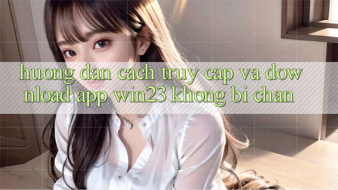 Hướng Dẫn Cách Truy Cập Và Download App win23 Không Bị Chặn