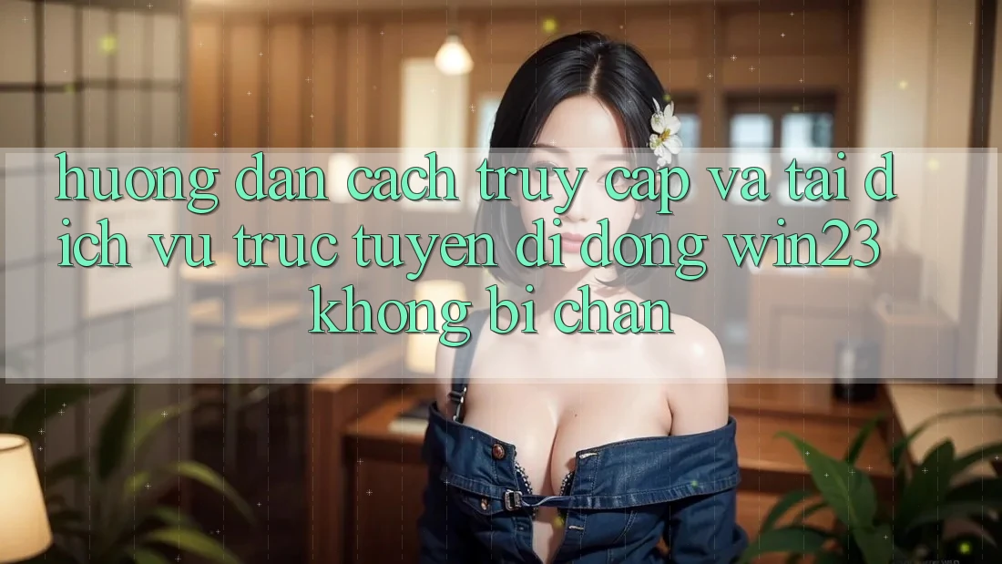 Hướng Dẫn Cách Truy Cập Và Tải Dịch vụ trực tuyến di động win23 Không Bị Chặn