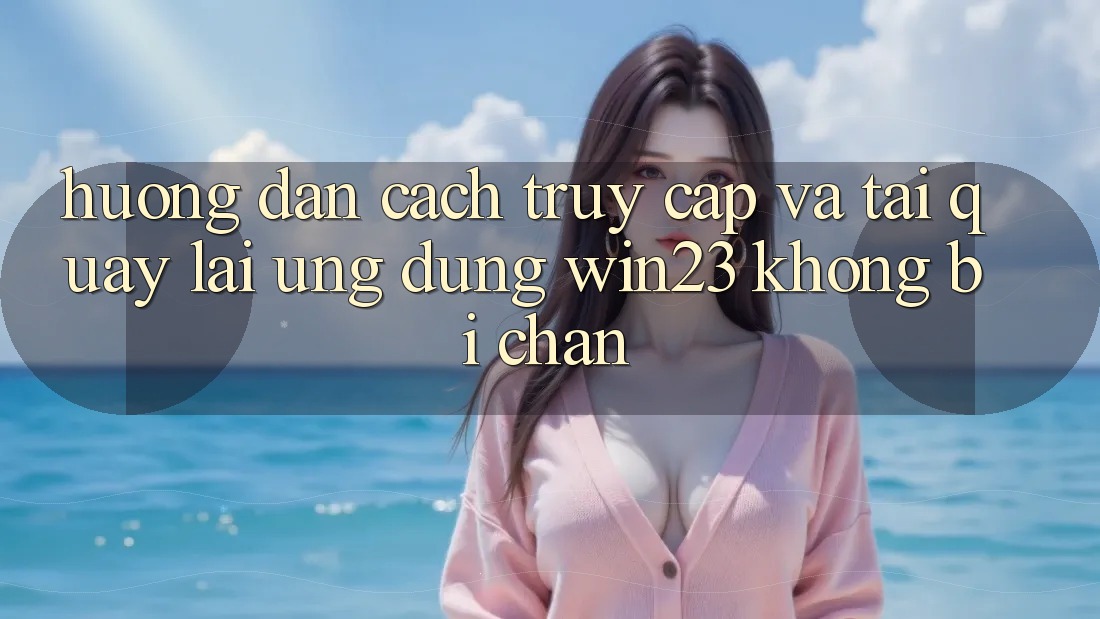 Hướng Dẫn Cách Truy Cập Và Tải quay lại Ứng dụng win23 Không Bị Chặn Hướng Dẫn Cách Truy Cập Và Tải quay lại Ứng dụng win23 Không Bị Chặn