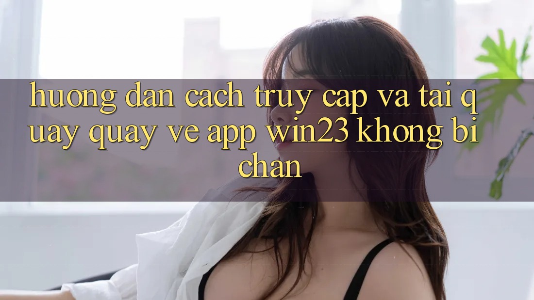 Hướng Dẫn Cách Truy Cập Và Tải quay quay về App win23 Không Bị Chặn Hướng Dẫn Cách Truy Cập Và Tải quay quay về App win23 Không Bị Chặn