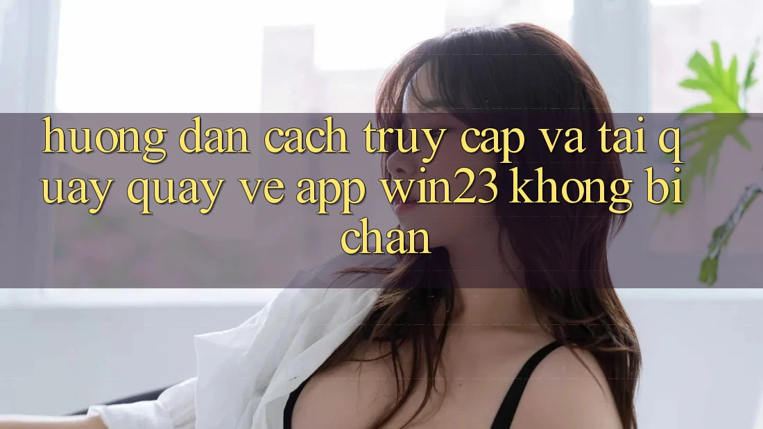 Hướng Dẫn Cách Truy Cập Và Tải quay quay về App win23 Không Bị Chặn Hướng Dẫn Cách Truy Cập Và Tải quay quay về App win23 Không Bị Chặn