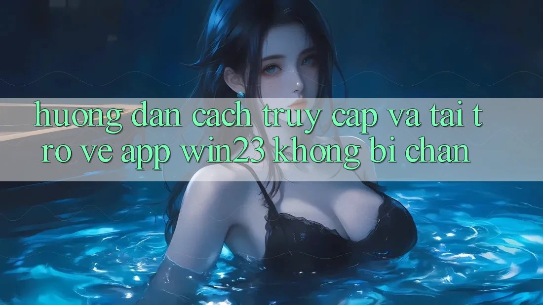 Hướng Dẫn Cách Truy Cập Và Tải trở về App win23 Không Bị Chặn Hướng Dẫn Cách Truy Cập Và Tải trở về App win23 Không Bị Chặn