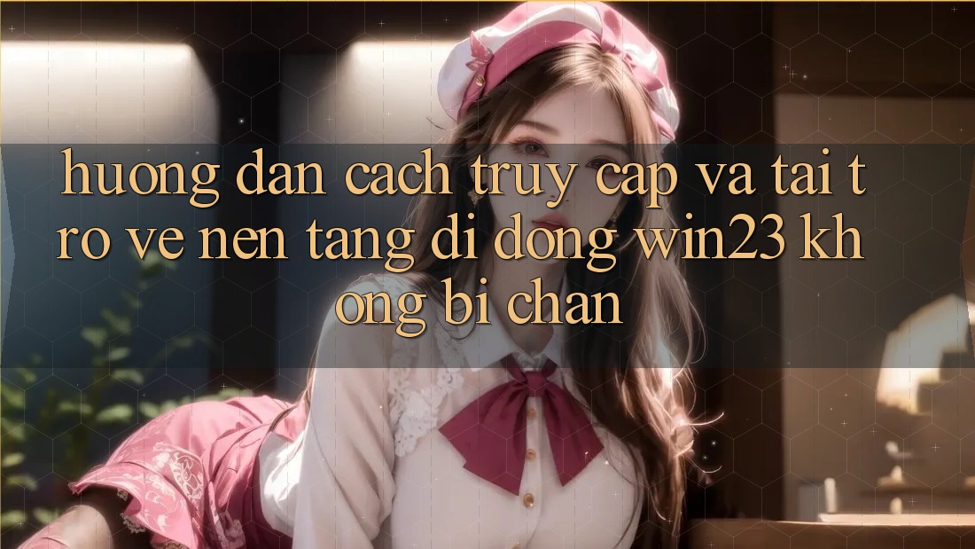 Hướng Dẫn Cách Truy Cập Và Tải trở về Nền tảng di động win23 Không Bị Chặn Hướng Dẫn Cách Truy Cập Và Tải trở về Nền tảng di động win23 Không Bị Chặn