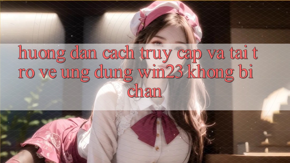 Hướng dẫn Cách Truy Cập Và Tải trở về Ứng dụng win23 Không Bị Chặn Hướng dẫn Cách Truy Cập Và Tải trở về Ứng dụng win23 Không Bị Chặn