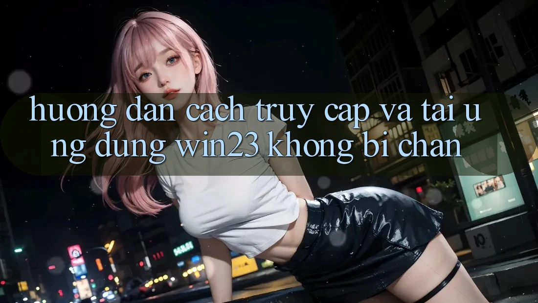Hướng Dẫn Cách Truy Cập Và Tải Ứng dụng win23 Không Bị Chặn Hướng Dẫn Cách Truy Cập Và Tải Ứng dụng win23 Không Bị Chặn