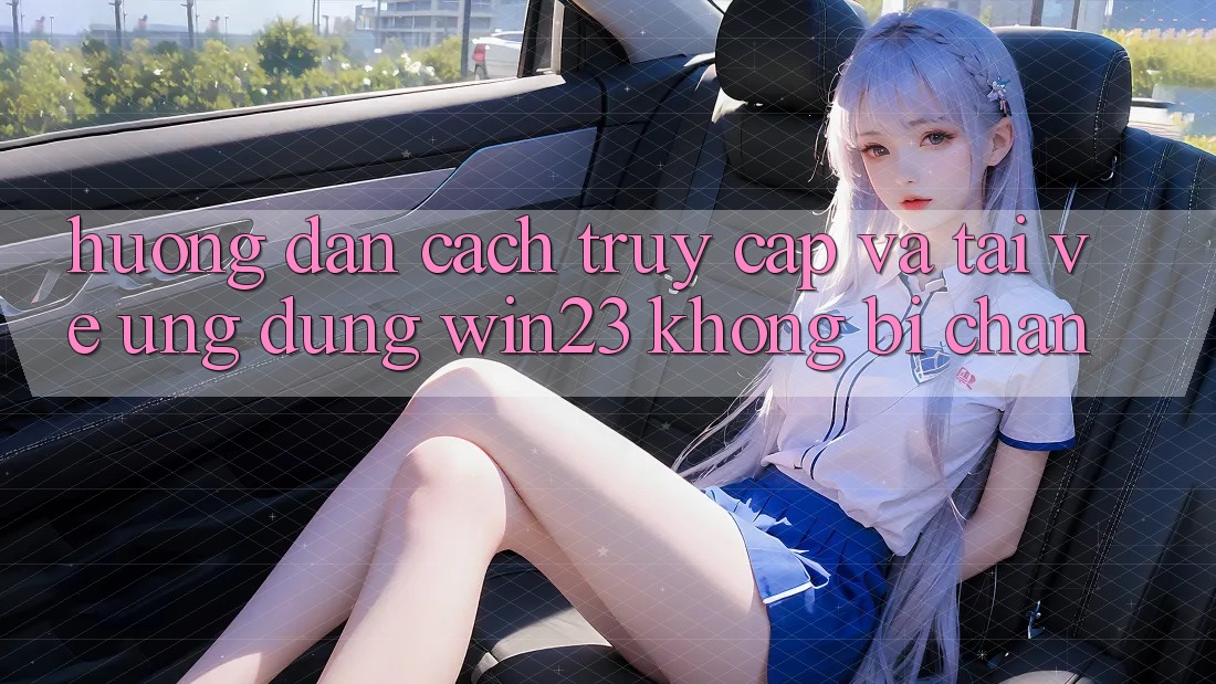 Hướng Dẫn Cách Truy Cập Và Tải về Ứng dụng win23 Không Bị Chặn