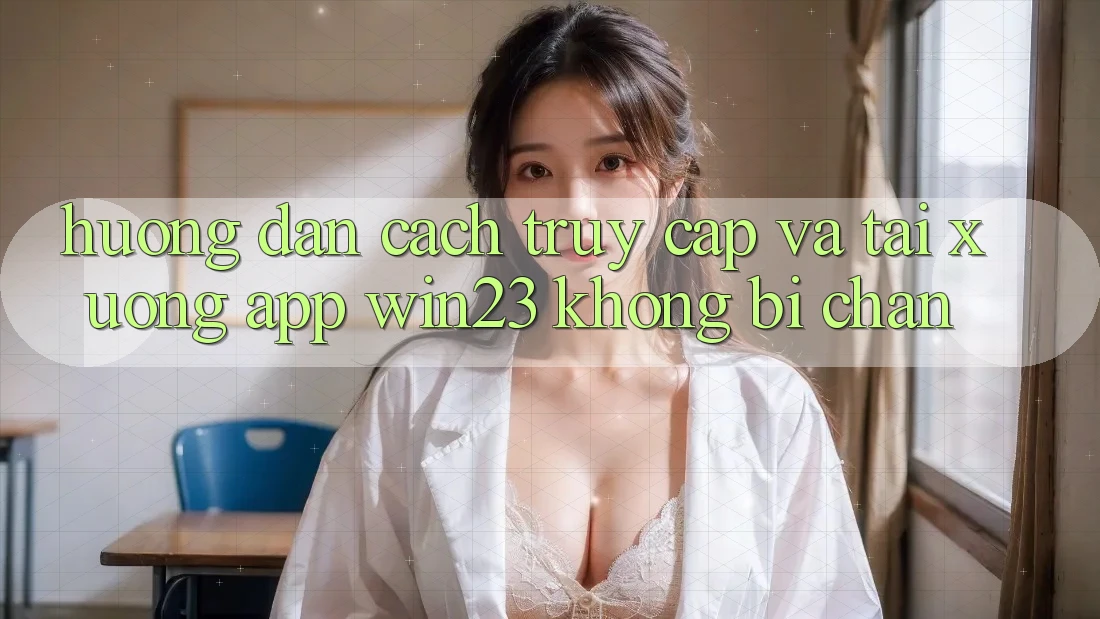 Hướng Dẫn Cách Truy Cập Và Tải xuống App win23 Không Bị Chặn Hướng Dẫn Cách Truy Cập Và Tải xuống App win23 Không Bị Chặn
