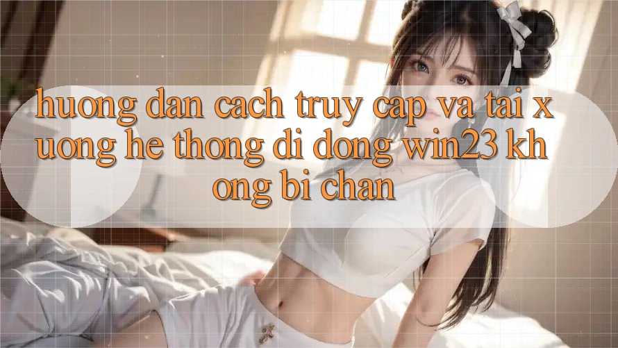 Hướng Dẫn Cách Truy Cập Và Tải xuống Hệ thống di động win23 Không Bị Chặn Hướng Dẫn Cách Truy Cập Và Tải xuống Hệ thống di động win23 Không Bị Chặn