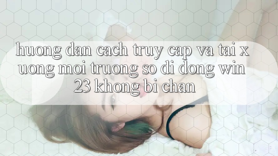Hướng Dẫn Cách Truy Cập Và Tải xuống Môi trường số di động win23 Không Bị Chặn
