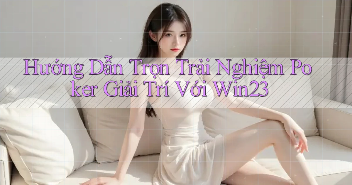 hướng dẫn trọn trải nghiệm poker giải trí với win23