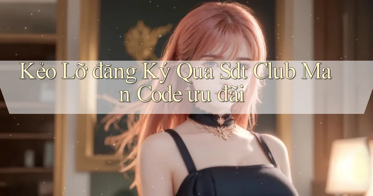 kẻo lỡ đăng ký qua sdt club man code ưu đãi