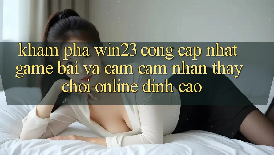 Khám Phá win23 - Cổng Cập Nhật Game Bài Và Cảm cảm nhận thấy Chơi Online Đỉnh Cao