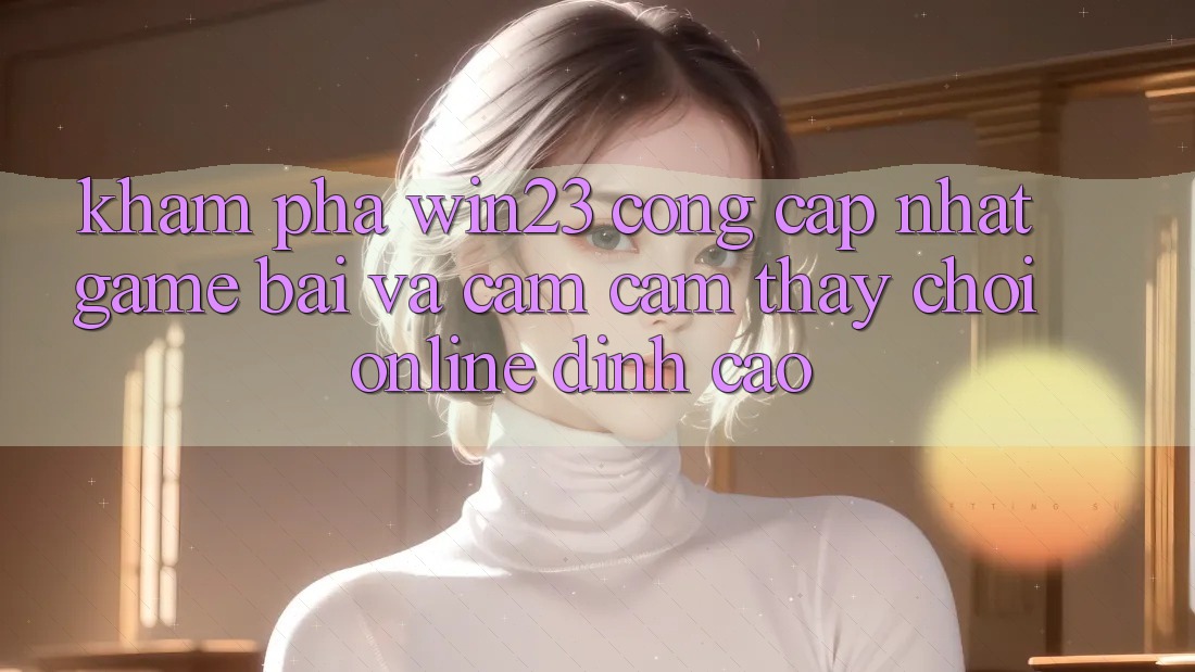Khám Phá win23 - Cổng Cập Nhật Game Bài Và Cảm cảm thấy Chơi Online Đỉnh Cao Khám Phá win23 - Cổng Cập Nhật Game Bài Và Cảm cảm thấy Chơi Online Đỉnh Cao