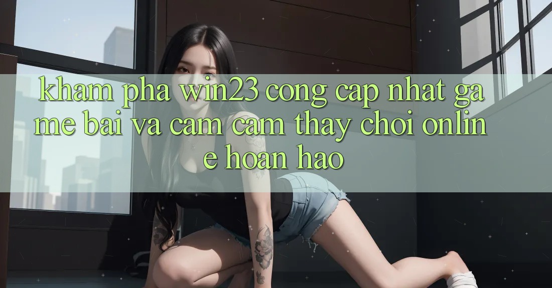 Khám Phá win23 - Cổng Cập Nhật Game Bài Và Cảm cảm thấy Chơi Online Hoàn hảo Khám Phá win23 - Cổng Cập Nhật Game Bài Và Cảm cảm thấy Chơi Online Hoàn hảo