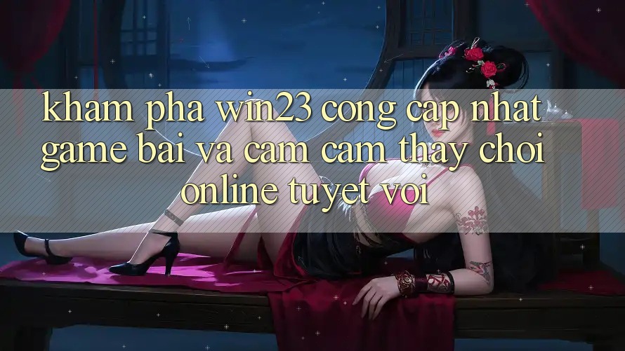 Khám Phá win23 - Cổng Cập Nhật Game Bài Và Cảm cảm thấy Chơi Online Tuyệt vời Khám Phá win23 - Cổng Cập Nhật Game Bài Và Cảm cảm thấy Chơi Online Tuyệt vời
