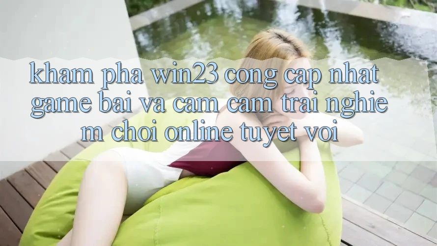 Khám Phá win23 - Cổng Cập Nhật Game Bài Và Cảm cảm trải nghiệm Chơi Online Tuyệt vời Khám Phá win23 - Cổng Cập Nhật Game Bài Và Cảm cảm trải nghiệm Chơi Online Tuyệt vời