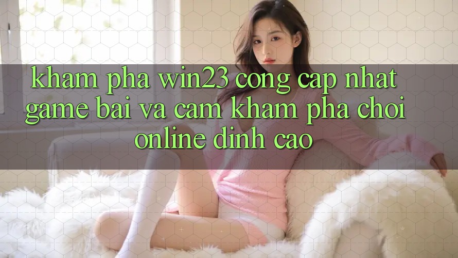 Khám Phá win23 - Cổng Cập Nhật Game Bài Và Cảm khám phá Chơi Online Đỉnh Cao Khám Phá win23 - Cổng Cập Nhật Game Bài Và Cảm khám phá Chơi Online Đỉnh Cao