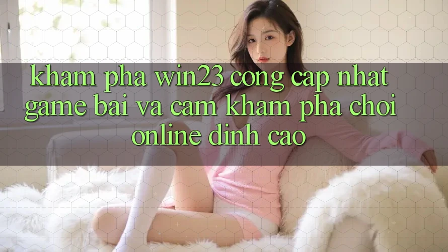 Khám Phá win23 - Cổng Cập Nhật Game Bài Và Cảm khám phá Chơi Online Đỉnh Cao Khám Phá win23 - Cổng Cập Nhật Game Bài Và Cảm khám phá Chơi Online Đỉnh Cao