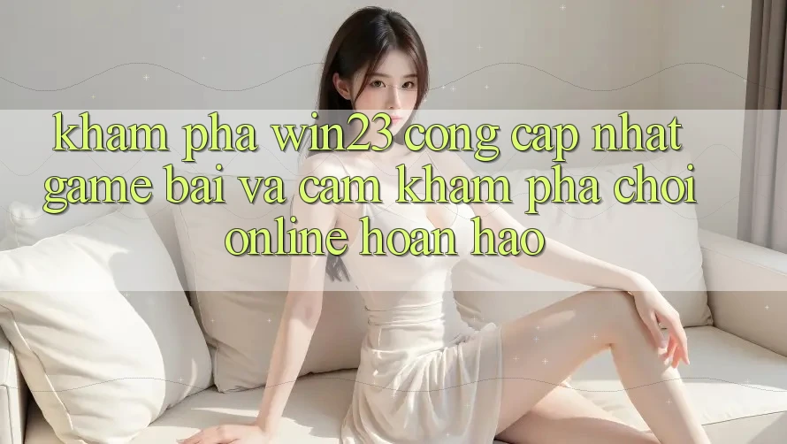 Khám Phá win23 - Cổng Cập Nhật Game Bài Và Cảm khám phá Chơi Online Hoàn hảo Khám Phá win23 - Cổng Cập Nhật Game Bài Và Cảm khám phá Chơi Online Hoàn hảo