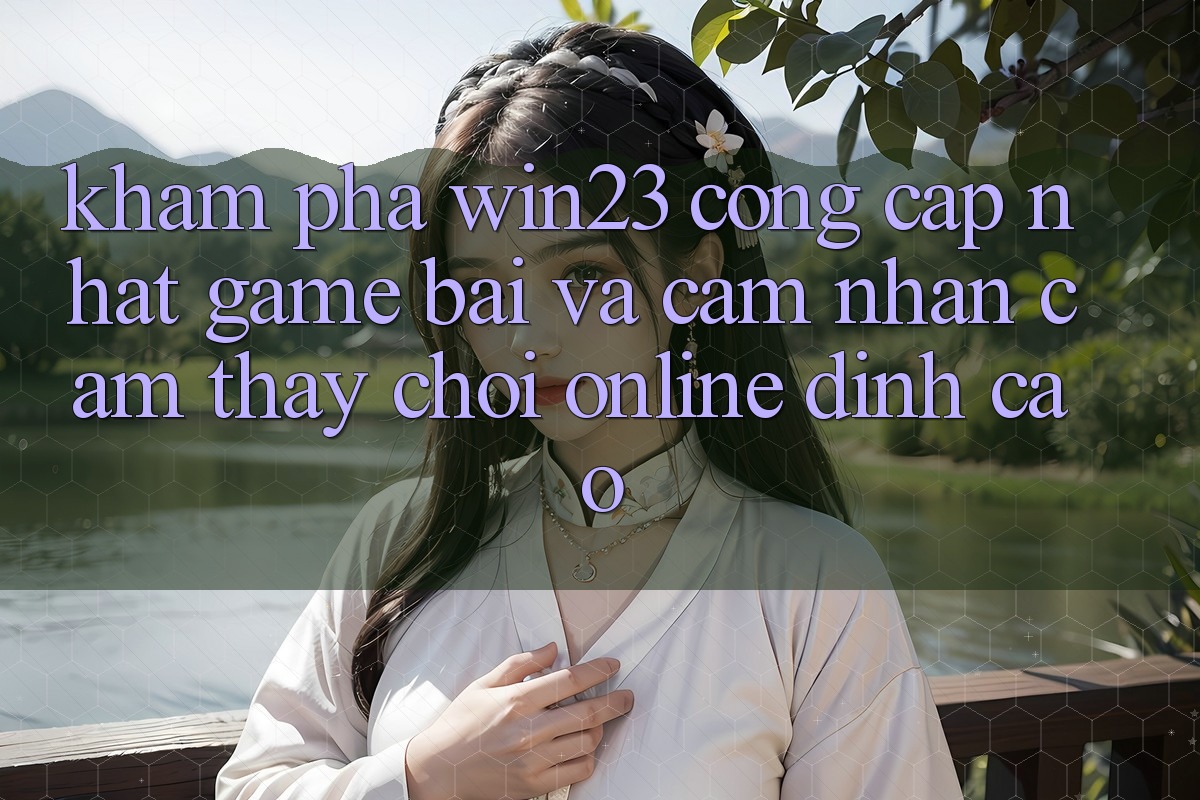 Khám Phá win23 - Cổng Cập Nhật Game Bài Và Cảm nhận cảm thấy Chơi Online Đỉnh Cao Khám Phá win23 - Cổng Cập Nhật Game Bài Và Cảm nhận cảm thấy Chơi Online Đỉnh Cao