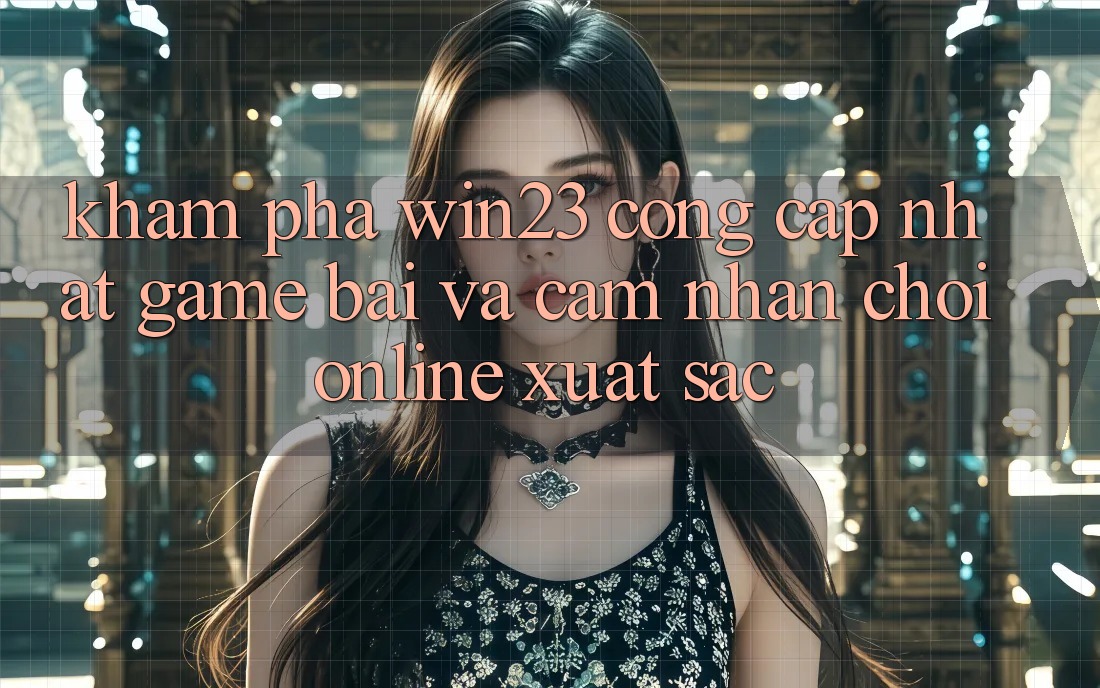 Khám Phá win23 - Cổng Cập Nhật Game Bài Và Cảm nhận Chơi Online Xuất sắc Khám Phá win23 - Cổng Cập Nhật Game Bài Và Cảm nhận Chơi Online Xuất sắc