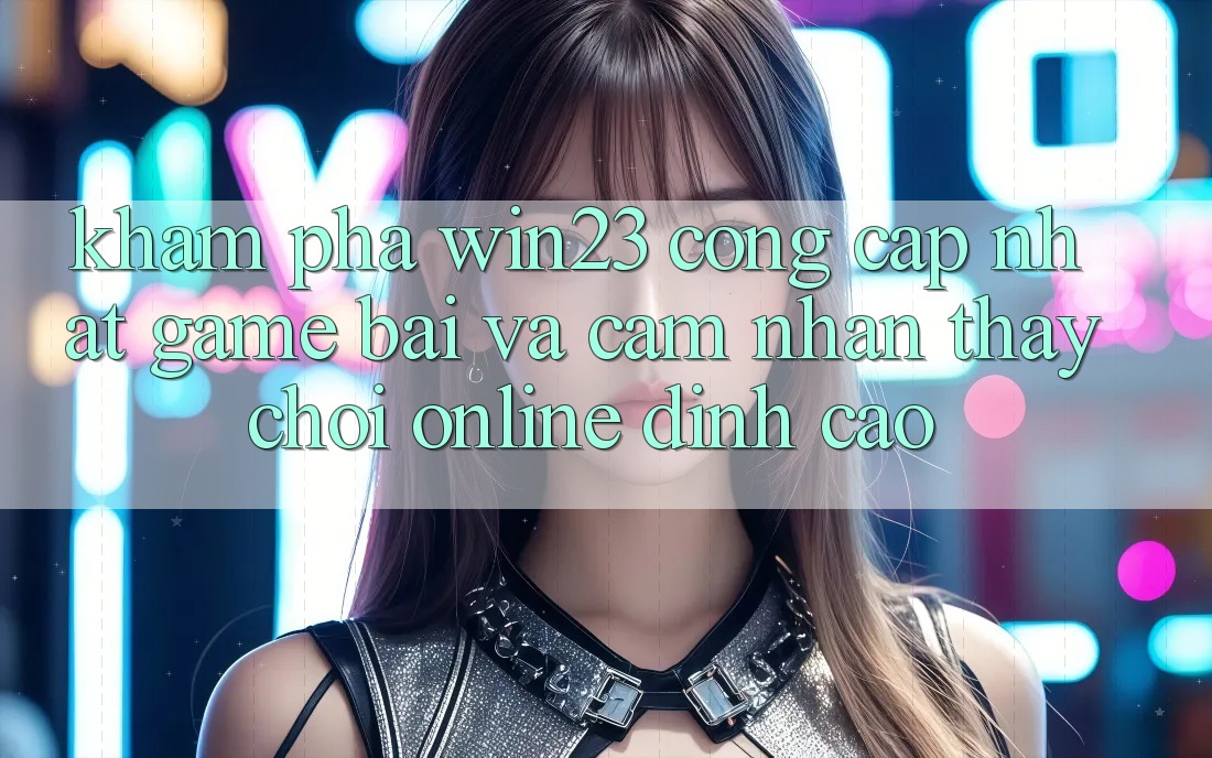Khám Phá win23 - Cổng Cập Nhật Game Bài Và Cảm nhận thấy Chơi Online Đỉnh Cao Khám Phá win23 - Cổng Cập Nhật Game Bài Và Cảm nhận thấy Chơi Online Đỉnh Cao