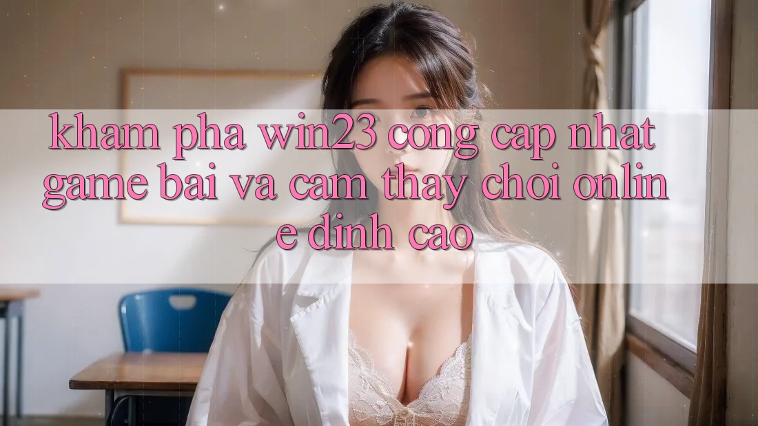 Khám Phá win23 - Cổng Cập Nhật Game Bài Và Cảm thấy Chơi Online Đỉnh Cao