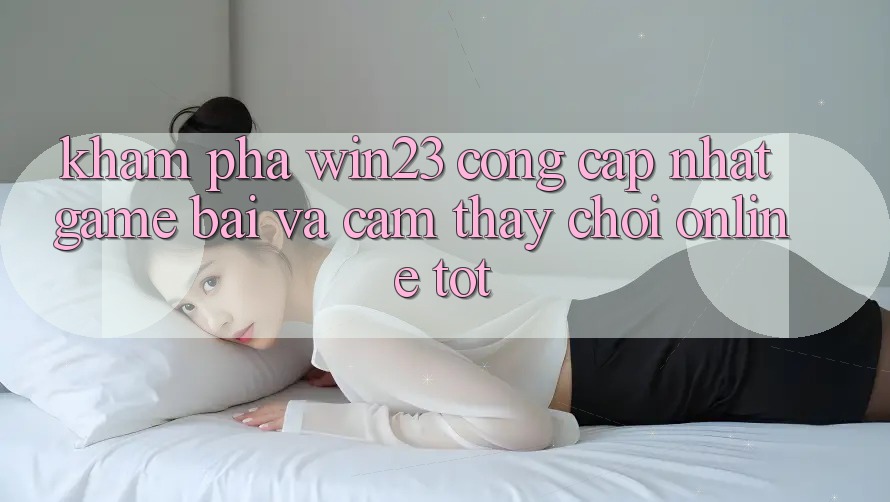 Khám Phá win23 - Cổng Cập Nhật Game Bài Và Cảm thấy Chơi Online Tốt Khám Phá win23 - Cổng Cập Nhật Game Bài Và Cảm thấy Chơi Online Tốt