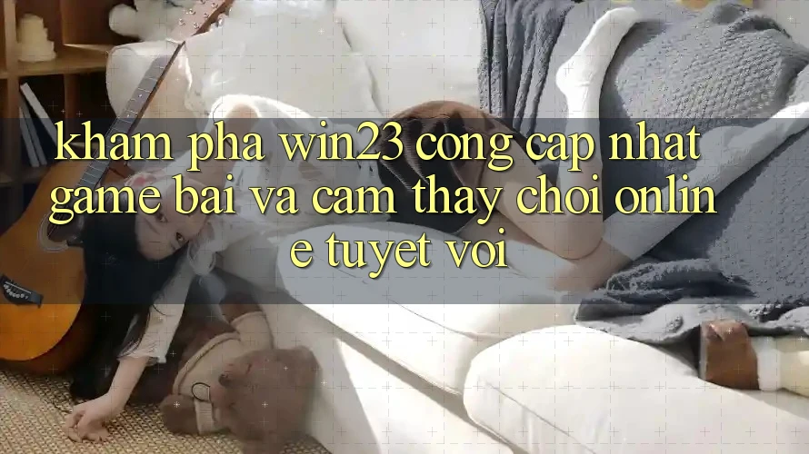 Khám Phá win23 - Cổng Cập Nhật Game Bài Và Cảm thấy Chơi Online Tuyệt vời