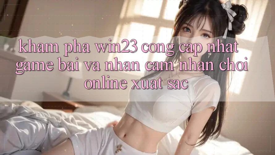 Khám Phá win23 - Cổng Cập Nhật Game Bài Và Nhận cảm nhận Chơi Online Xuất sắc Khám Phá win23 - Cổng Cập Nhật Game Bài Và Nhận cảm nhận Chơi Online Xuất sắc