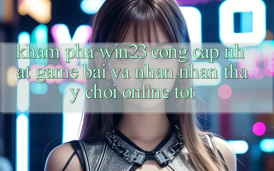 Khám Phá win23 - Cổng Cập Nhật Game Bài Và Nhận nhận thấy Chơi Online Tốt Khám Phá win23 - Cổng Cập Nhật Game Bài Và Nhận nhận thấy Chơi Online Tốt