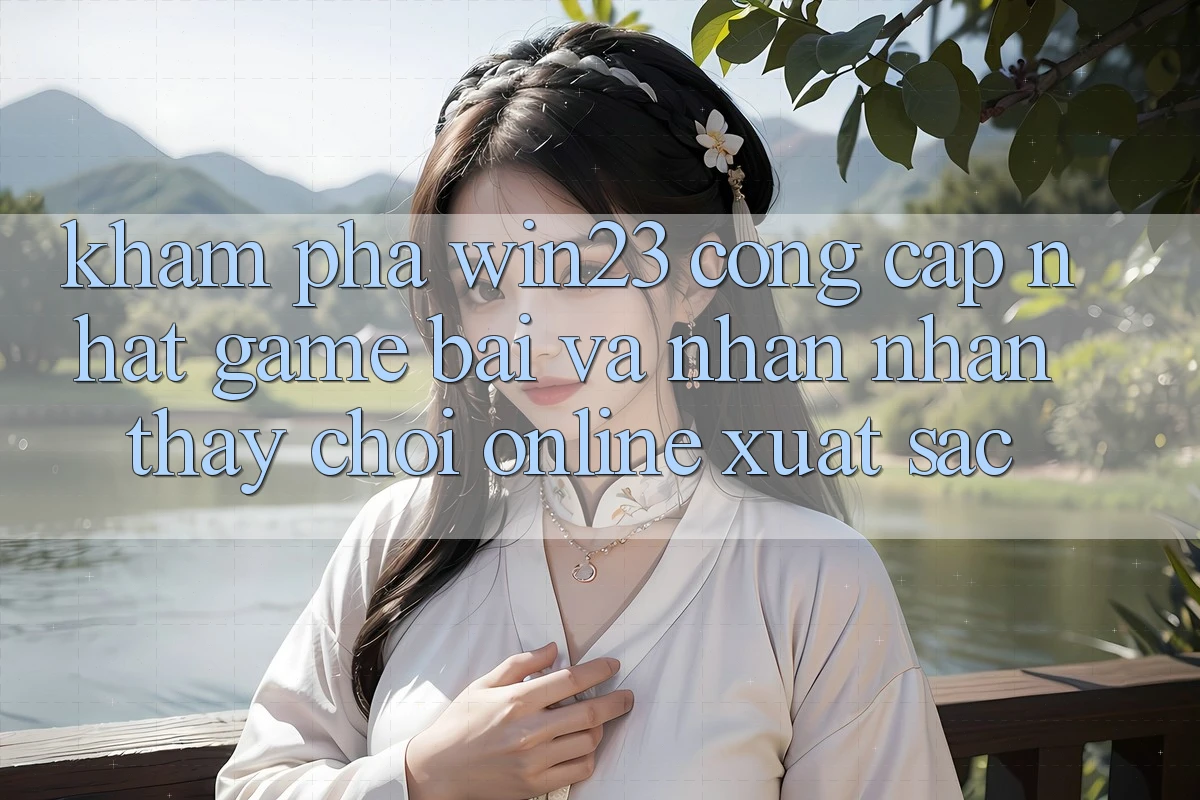 Khám Phá win23 - Cổng Cập Nhật Game Bài Và Nhận nhận thấy Chơi Online Xuất sắc Khám Phá win23 - Cổng Cập Nhật Game Bài Và Nhận nhận thấy Chơi Online Xuất sắc