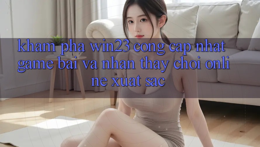 Khám Phá win23 - Cổng Cập Nhật Game Bài Và Nhận thấy Chơi Online Xuất sắc Khám Phá win23 - Cổng Cập Nhật Game Bài Và Nhận thấy Chơi Online Xuất sắc