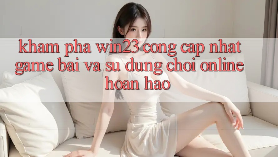 Khám Phá win23 - Cổng Cập Nhật Game Bài Và Sử dụng Chơi Online Hoàn hảo Khám Phá win23 - Cổng Cập Nhật Game Bài Và Sử dụng Chơi Online Hoàn hảo