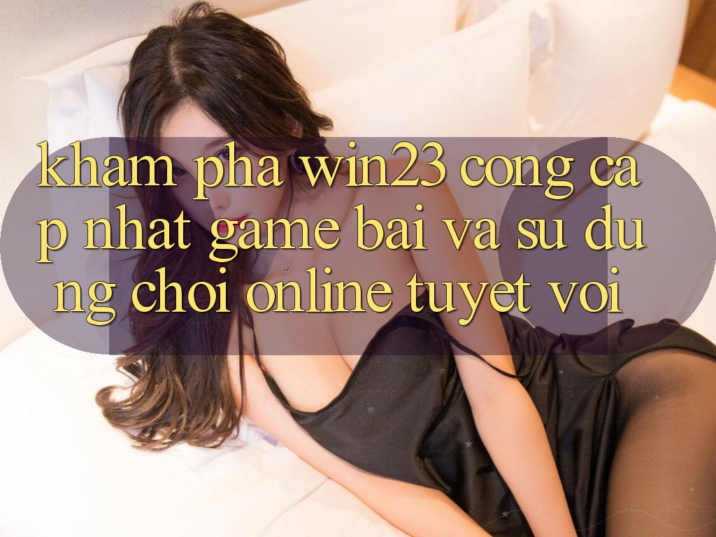 Khám Phá win23 - Cổng Cập Nhật Game Bài Và Sử dụng Chơi Online Tuyệt vời Khám Phá win23 - Cổng Cập Nhật Game Bài Và Sử dụng Chơi Online Tuyệt vời