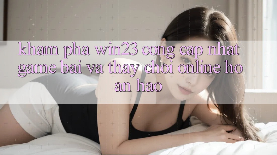 Khám Phá win23 - Cổng Cập Nhật Game Bài Và Thấy Chơi Online Hoàn hảo