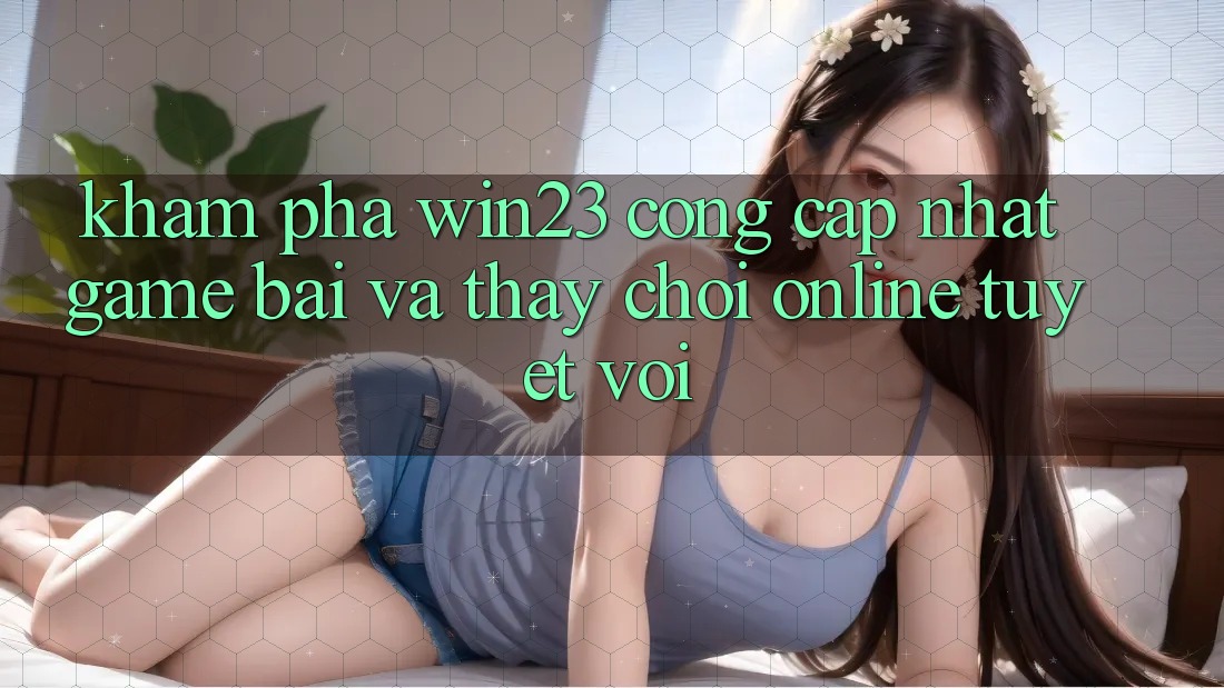 Khám Phá win23 - Cổng Cập Nhật Game Bài Và Thấy Chơi Online Tuyệt vời
