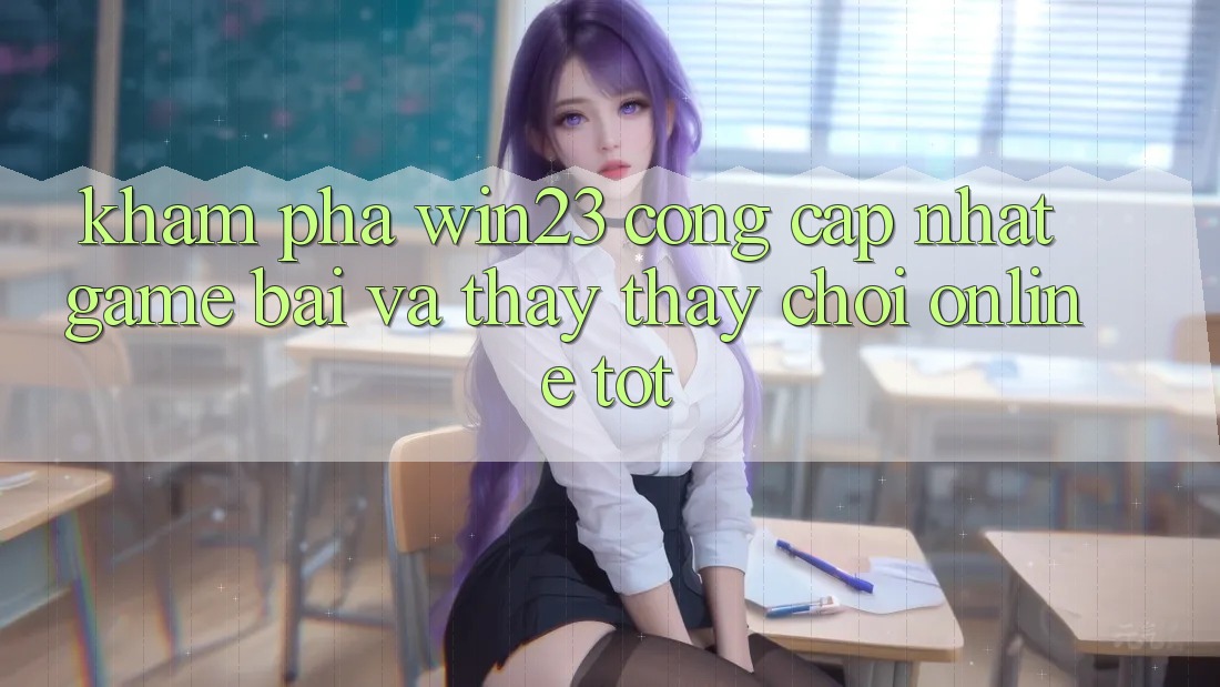 Khám Phá win23 - Cổng Cập Nhật Game Bài Và Thấy thấy Chơi Online Tốt Khám Phá win23 - Cổng Cập Nhật Game Bài Và Thấy thấy Chơi Online Tốt