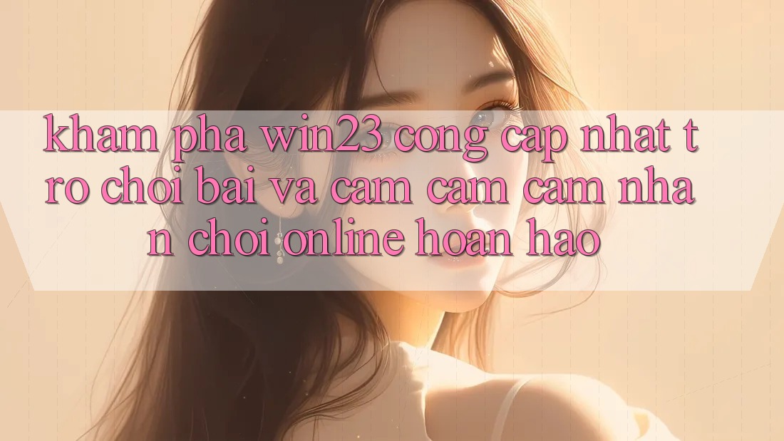 Khám Phá win23 - Cổng Cập Nhật Trò chơi Bài Và Cảm cảm cảm nhận Chơi Online Hoàn hảo Khám Phá win23 - Cổng Cập Nhật Trò chơi Bài Và Cảm cảm cảm nhận Chơi Online Hoàn hảo