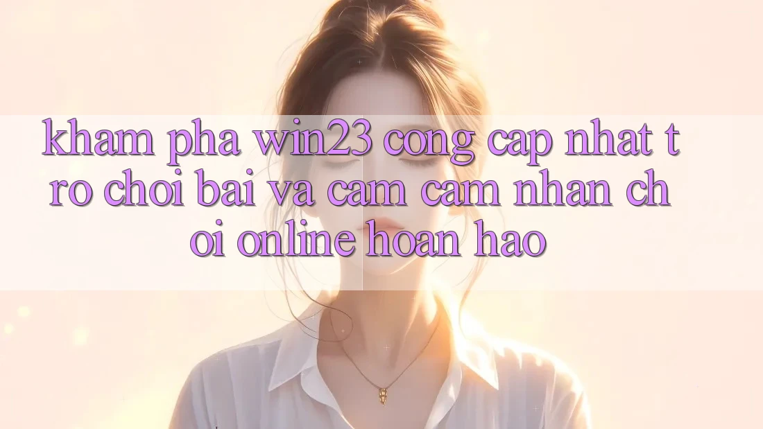 Khám Phá win23 - Cổng Cập Nhật Trò chơi Bài Và Cảm cảm nhận Chơi Online Hoàn hảo Khám Phá win23 - Cổng Cập Nhật Trò chơi Bài Và Cảm cảm nhận Chơi Online Hoàn hảo