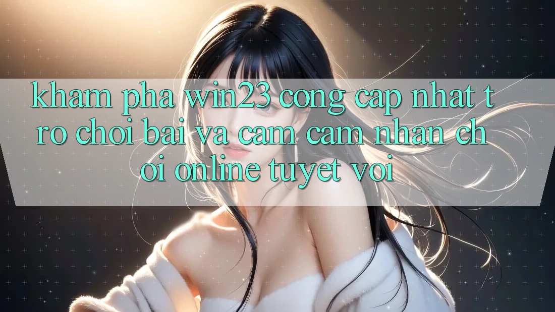 Khám Phá win23 - Cổng Cập Nhật Trò chơi Bài Và Cảm cảm nhận Chơi Online Tuyệt vời