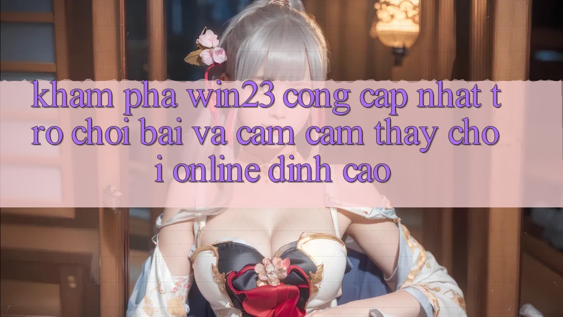 Khám Phá win23 - Cổng Cập Nhật Trò chơi Bài Và Cảm cảm thấy Chơi Online Đỉnh Cao Khám Phá win23 - Cổng Cập Nhật Trò chơi Bài Và Cảm cảm thấy Chơi Online Đỉnh Cao