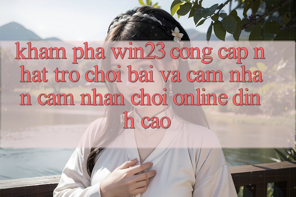 Khám Phá win23 - Cổng Cập Nhật Trò chơi Bài Và Cảm nhận cảm nhận Chơi Online Đỉnh Cao Khám Phá win23 - Cổng Cập Nhật Trò chơi Bài Và Cảm nhận cảm nhận Chơi Online Đỉnh Cao